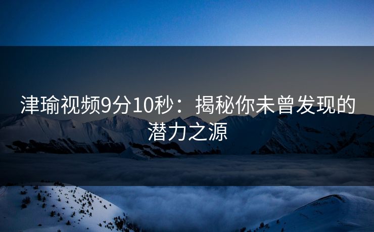 津瑜视频9分10秒：揭秘你未曾发现的潜力之源