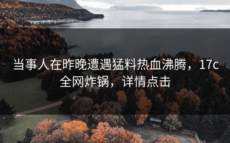 当事人在昨晚遭遇猛料热血沸腾，17c全网炸锅，详情点击