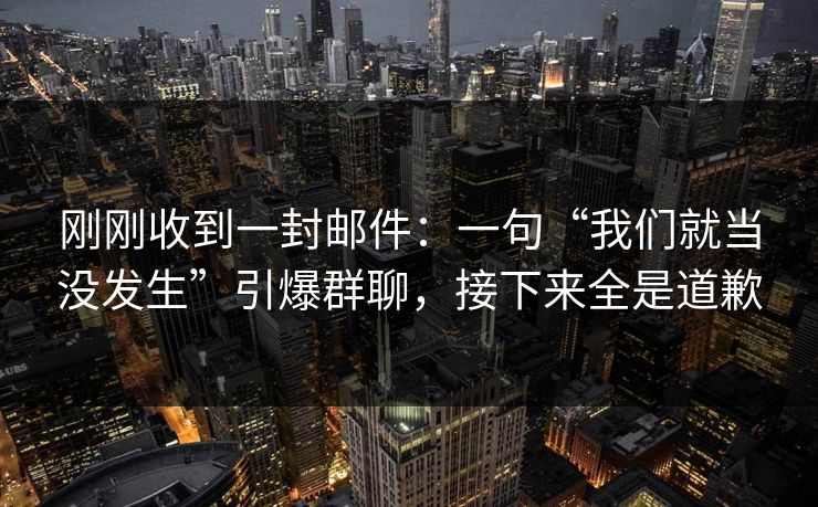 刚刚收到一封邮件：一句“我们就当没发生”引爆群聊，接下来全是道歉