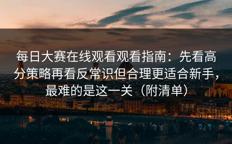 每日大赛在线观看观看指南：先看高分策略再看反常识但合理更适合新手，最难的是这一关（附清单）