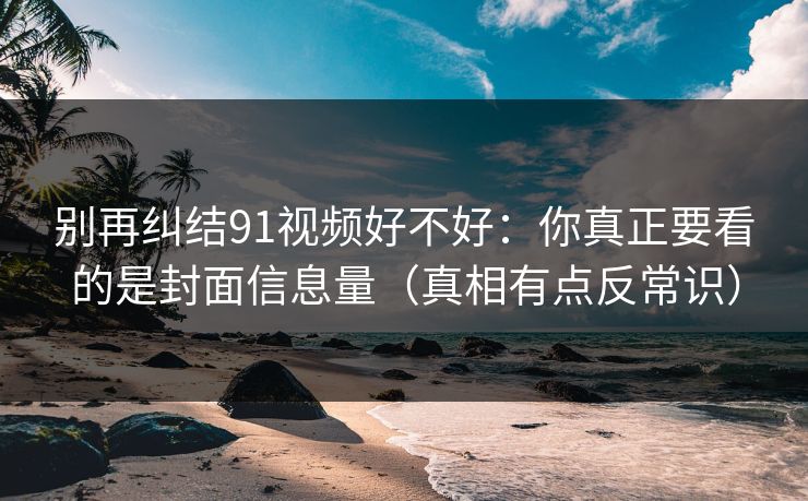 别再纠结91视频好不好：你真正要看的是封面信息量（真相有点反常识）