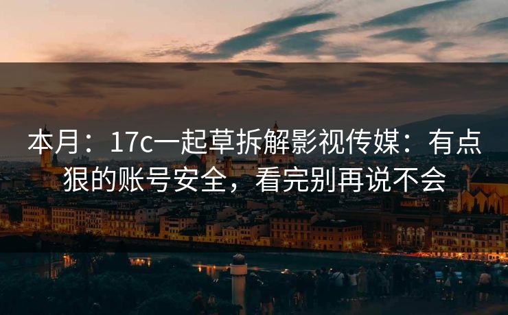 本月：17c一起草拆解影视传媒：有点狠的账号安全，看完别再说不会