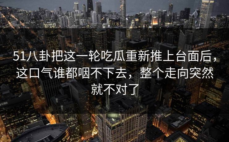 51八卦把这一轮吃瓜重新推上台面后，这口气谁都咽不下去，整个走向突然就不对了