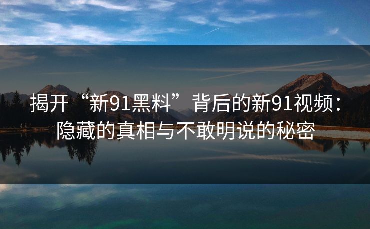 揭开“新91黑料”背后的新91视频：隐藏的真相与不敢明说的秘密