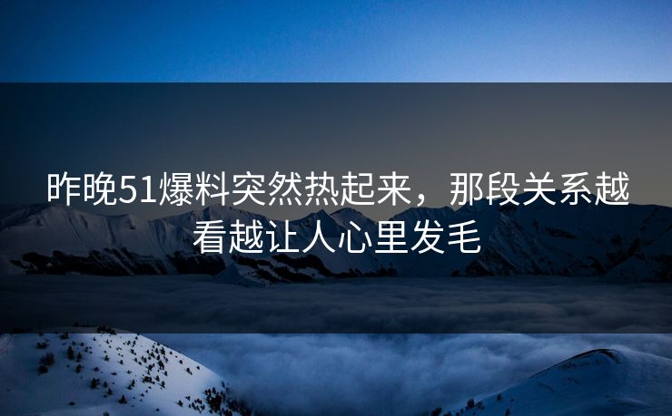 昨晚51爆料突然热起来，那段关系越看越让人心里发毛